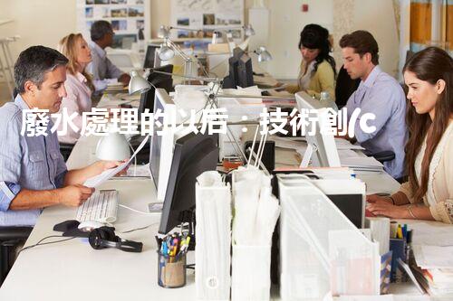 廢水處理的以后：技術創(chuàng)新與環(huán)境挑戰(zhàn)？